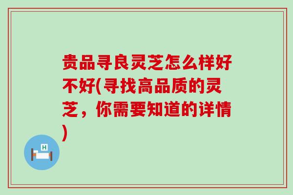 贵品寻良灵芝怎么样好不好(寻找高品质的灵芝，你需要知道的详情)