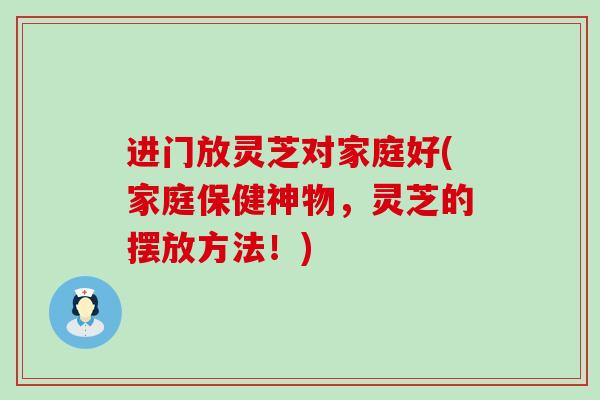 进门放灵芝对家庭好(家庭保健神物，灵芝的摆放方法！)