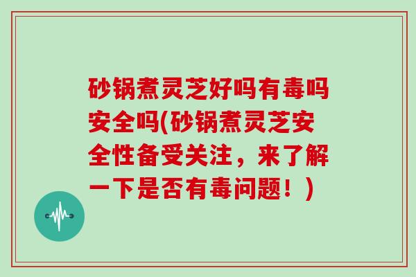 砂锅煮灵芝好吗有毒吗安全吗(砂锅煮灵芝安全性备受关注，来了解一下是否有毒问题！)