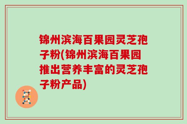 锦州滨海百果园灵芝孢子粉(锦州滨海百果园推出营养丰富的灵芝孢子粉产品)