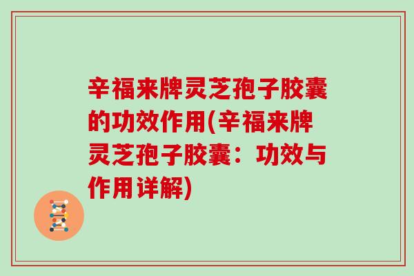 辛福来牌灵芝孢子胶囊的功效作用(辛福来牌灵芝孢子胶囊：功效与作用详解)