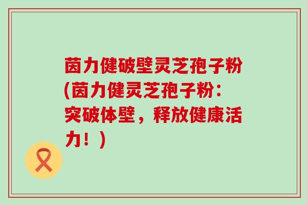 茵力健破壁灵芝孢子粉(茵力健灵芝孢子粉：突破体壁，释放健康活力！)