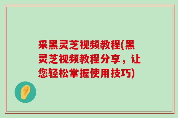 采黑灵芝视频教程(黑灵芝视频教程分享，让您轻松掌握使用技巧)