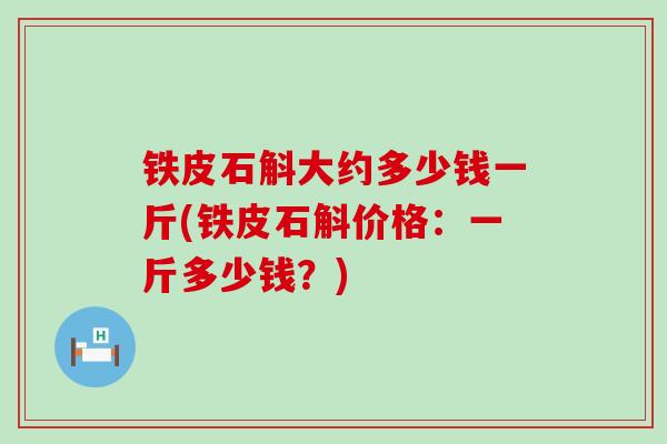 铁皮石斛大约多少钱一斤(铁皮石斛价格：一斤多少钱？)