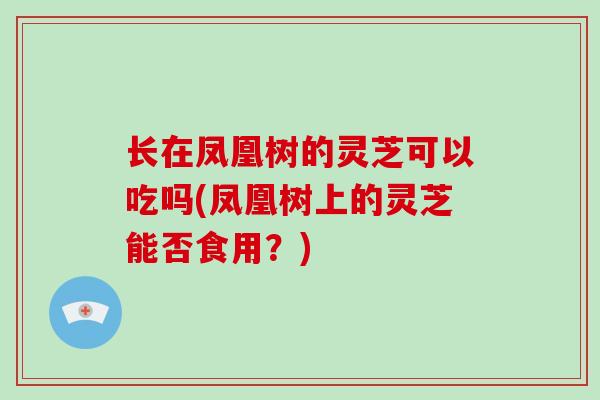 长在凤凰树的灵芝可以吃吗(凤凰树上的灵芝能否食用？)