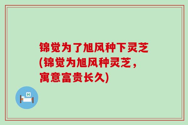 锦觉为了旭风种下灵芝(锦觉为旭风种灵芝，寓意富贵长久)