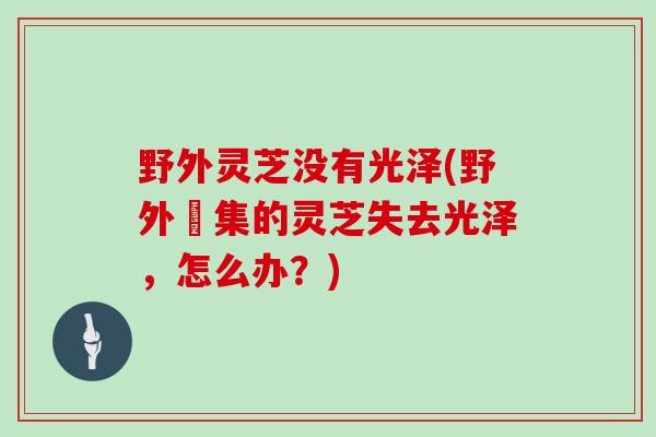 野外灵芝没有光泽(野外採集的灵芝失去光泽，怎么办？)