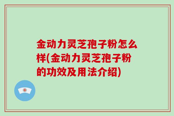 金动力灵芝孢子粉怎么样(金动力灵芝孢子粉的功效及用法介绍)