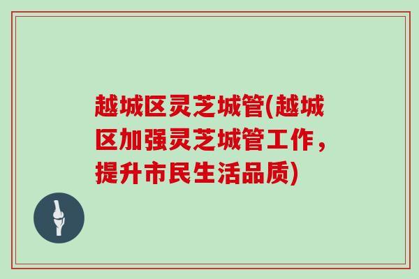 越城区灵芝城管(越城区加强灵芝城管工作，提升市民生活品质)