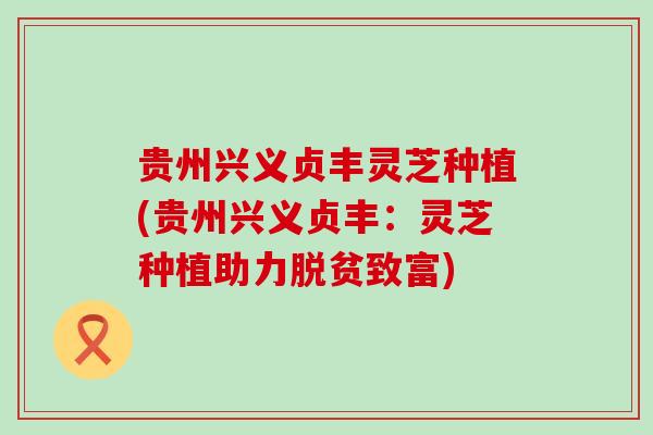 贵州兴义贞丰灵芝种植(贵州兴义贞丰：灵芝种植助力脱贫致富)