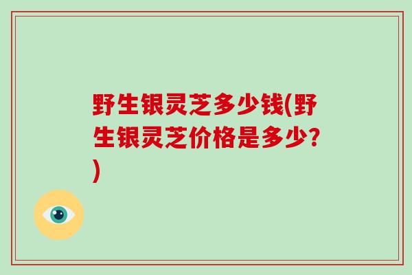 野生银灵芝多少钱(野生银灵芝价格是多少？)