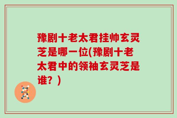 豫剧十老太君挂帅玄灵芝是哪一位(豫剧十老太君中的领袖玄灵芝是谁？)