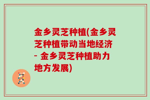 金乡灵芝种植(金乡灵芝种植带动当地经济　- 金乡灵芝种植助力地方发展)