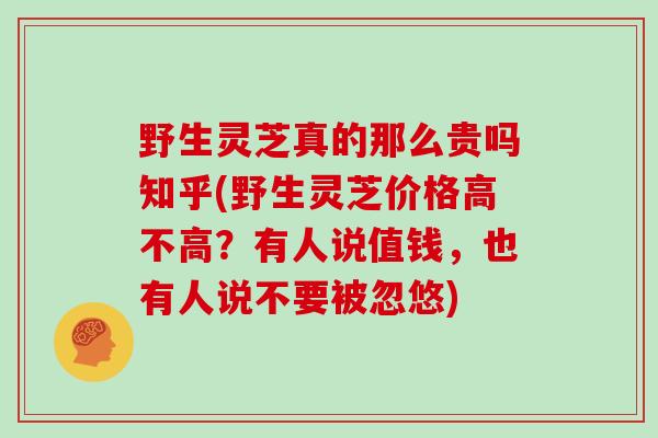 野生灵芝真的那么贵吗知乎(野生灵芝价格高不高？有人说值钱，也有人说不要被忽悠)