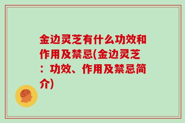 金边灵芝有什么功效和作用及禁忌(金边灵芝：功效、作用及禁忌简介)