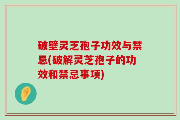 破壁灵芝孢子功效与禁忌(破解灵芝孢子的功效和禁忌事项)