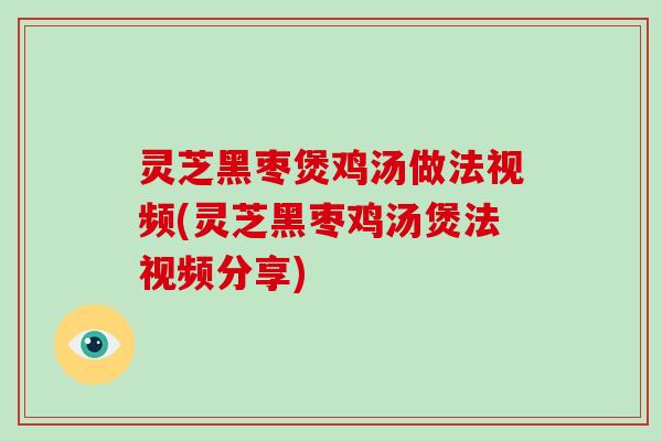 灵芝黑枣煲鸡汤做法视频(灵芝黑枣鸡汤煲法视频分享)