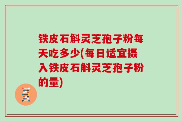 铁皮石斛灵芝孢子粉每天吃多少(每日适宜摄入铁皮石斛灵芝孢子粉的量)