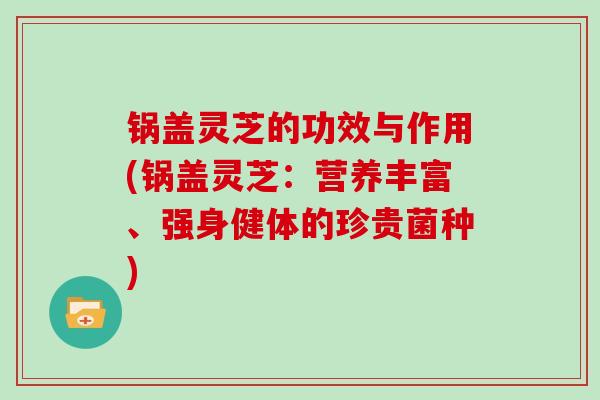 锅盖灵芝的功效与作用(锅盖灵芝：营养丰富、强身健体的珍贵菌种)