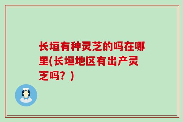 长垣有种灵芝的吗在哪里(长垣地区有出产灵芝吗？)