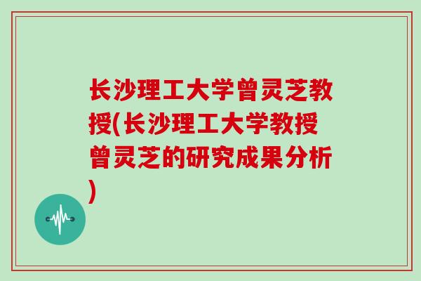 长沙理工大学曾灵芝教授(长沙理工大学教授曾灵芝的研究成果分析)