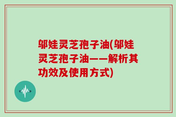 邬娃灵芝孢子油(邬娃灵芝孢子油——解析其功效及使用方式)