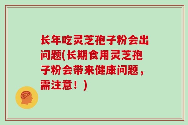 长年吃灵芝孢子粉会出问题(长期食用灵芝孢子粉会带来健康问题，需注意！)