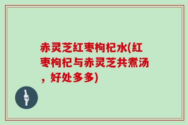 赤灵芝红枣枸杞水(红枣枸杞与赤灵芝共煮汤，好处多多)