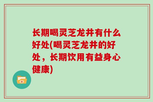 长期喝灵芝龙井有什么好处(喝灵芝龙井的好处，长期饮用有益身心健康)