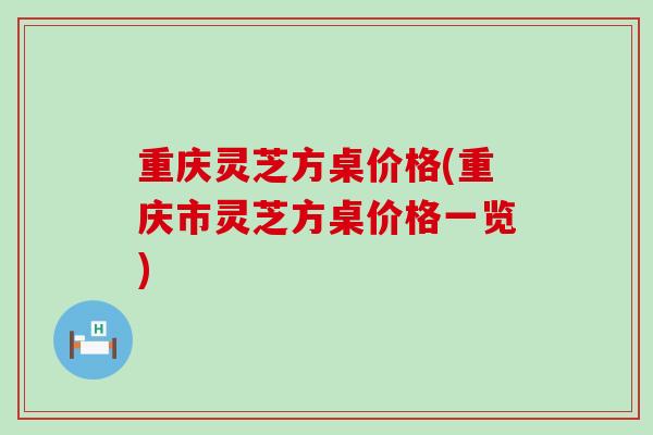 重庆灵芝方桌价格(重庆市灵芝方桌价格一览)