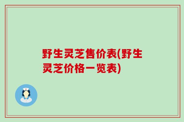 野生灵芝售价表(野生灵芝价格一览表)