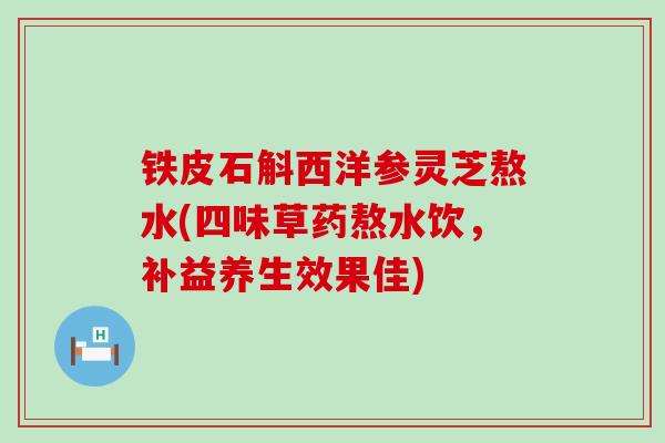 铁皮石斛西洋参灵芝熬水(四味草药熬水饮，补益养生效果佳)