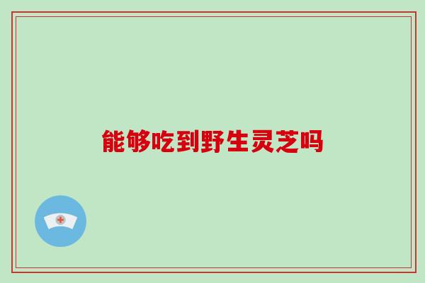 能够吃到野生灵芝吗