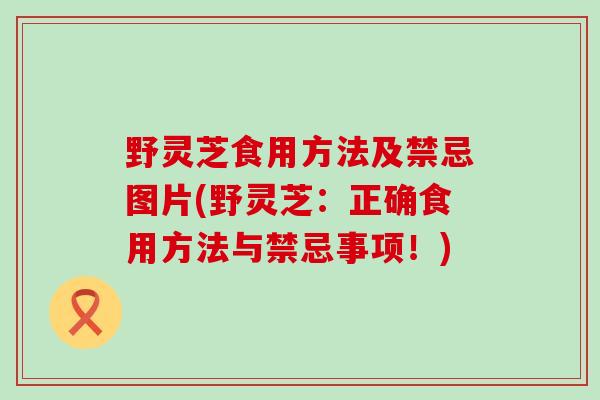 野灵芝食用方法及禁忌图片(野灵芝：正确食用方法与禁忌事项！)