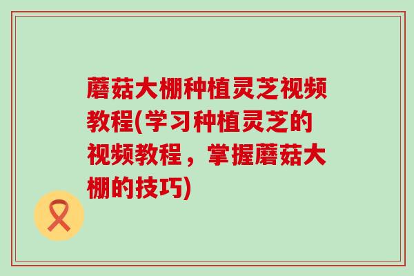 蘑菇大棚种植灵芝视频教程(学习种植灵芝的视频教程，掌握蘑菇大棚的技巧)