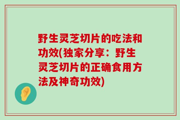 野生灵芝切片的吃法和功效(独家分享：野生灵芝切片的正确食用方法及神奇功效)