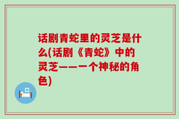 话剧青蛇里的灵芝是什么(话剧《青蛇》中的灵芝——一个神秘的角色)