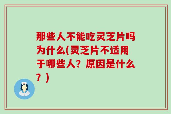 那些人不能吃灵芝片吗为什么(灵芝片不适用于哪些人？原因是什么？)