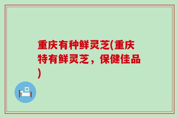 重庆有种鲜灵芝(重庆特有鲜灵芝，保健佳品)