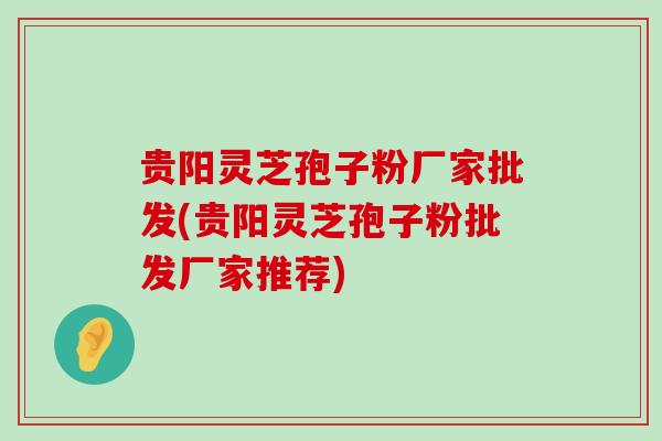 贵阳灵芝孢子粉厂家批发(贵阳灵芝孢子粉批发厂家推荐)