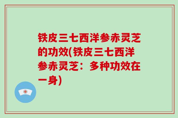 铁皮三七西洋参赤灵芝的功效(铁皮三七西洋参赤灵芝：多种功效在一身)