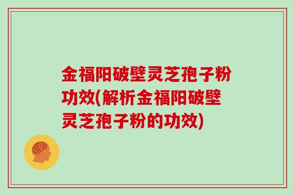 金福阳破壁灵芝孢子粉功效(解析金福阳破壁灵芝孢子粉的功效)