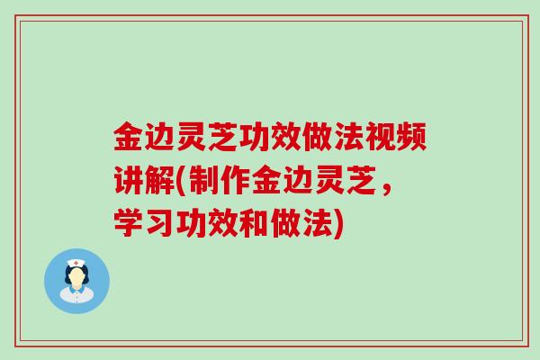 金边灵芝功效做法视频讲解(制作金边灵芝，学习功效和做法)