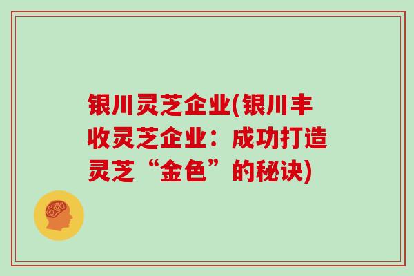 银川灵芝企业(银川丰收灵芝企业：成功打造灵芝“金色”的秘诀)