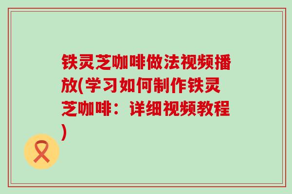 铁灵芝咖啡做法视频播放(学习如何制作铁灵芝咖啡：详细视频教程)