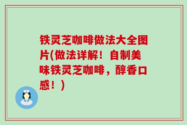 铁灵芝咖啡做法大全图片(做法详解！自制美味铁灵芝咖啡，醇香口感！)