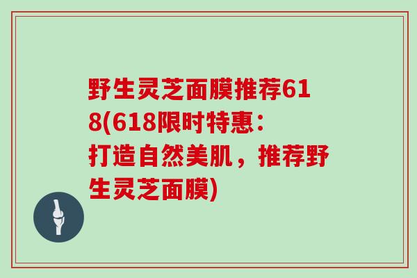 野生灵芝面膜推荐618(618限时特惠：打造自然美肌，推荐野生灵芝面膜)