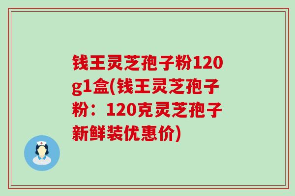 钱王灵芝孢子粉120g1盒(钱王灵芝孢子粉：120克灵芝孢子新鲜装优惠价)