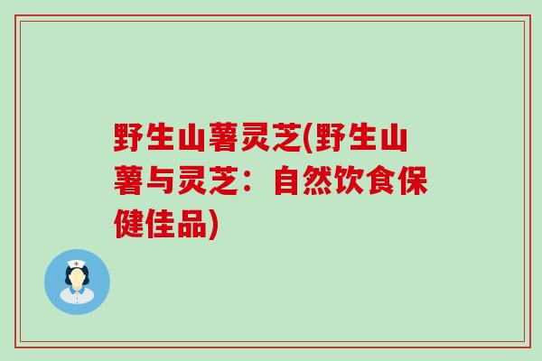 野生山薯灵芝(野生山薯与灵芝：自然饮食保健佳品)