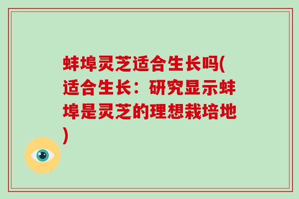 蚌埠灵芝适合生长吗(适合生长：研究显示蚌埠是灵芝的理想栽培地)